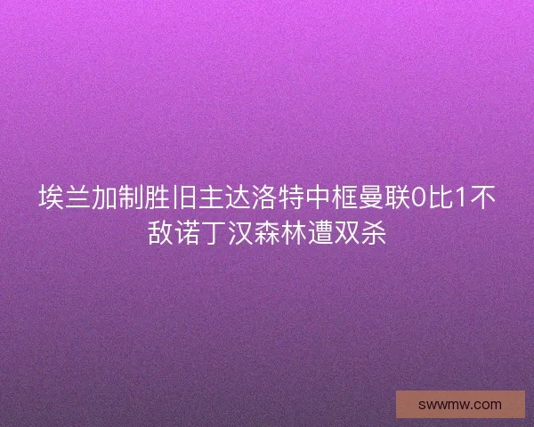 埃兰加制胜旧主达洛特中框曼联0比1不敌诺丁汉森林遭双杀