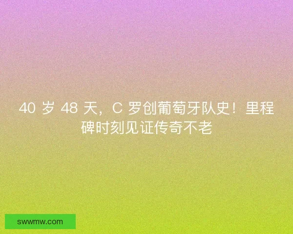 40 岁 48 天，C 罗创葡萄牙队史！里程碑时刻见证传奇不老