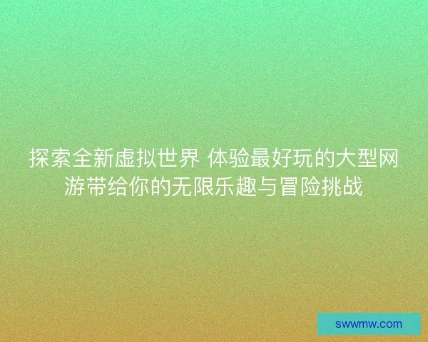探索全新虚拟世界 体验最好玩的大型网游带给你的无限乐趣与冒险挑战