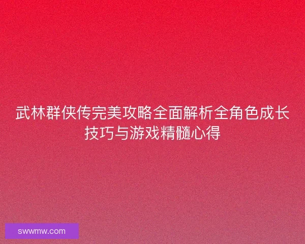 武林群侠传完美攻略全面解析全角色成长技巧与游戏精髓心得