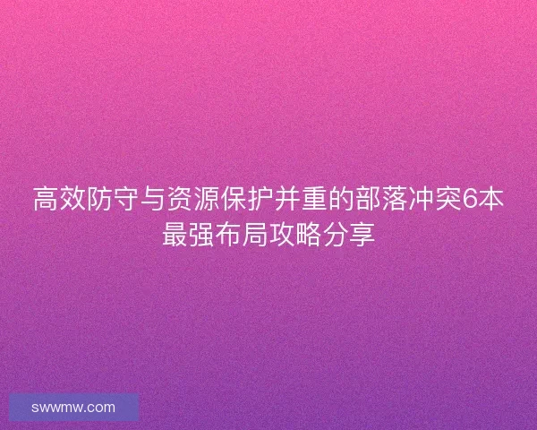 高效防守与资源保护并重的部落冲突6本最强布局攻略分享