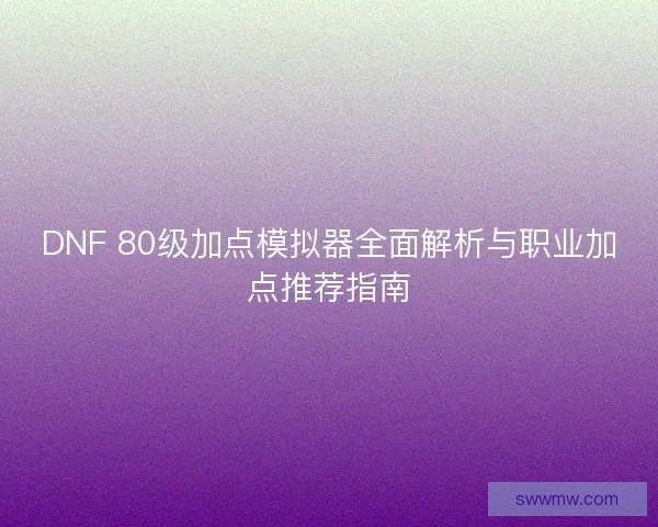 DNF 80级加点模拟器全面解析与职业加点推荐指南