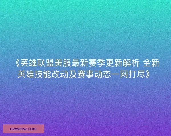 《英雄联盟美服最新赛季更新解析 全新英雄技能改动及赛事动态一网打尽》