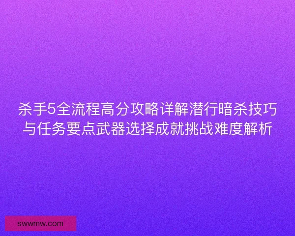杀手5全流程高分攻略详解潜行暗杀技巧与任务要点武器选择成就挑战难度解析