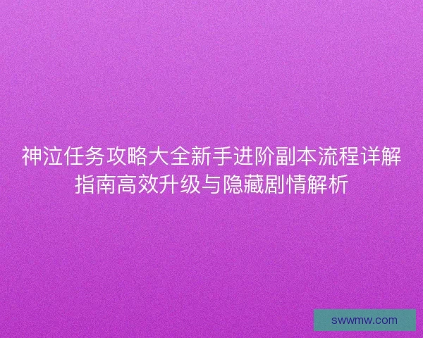 神泣任务攻略大全新手进阶副本流程详解指南高效升级与隐藏剧情解析