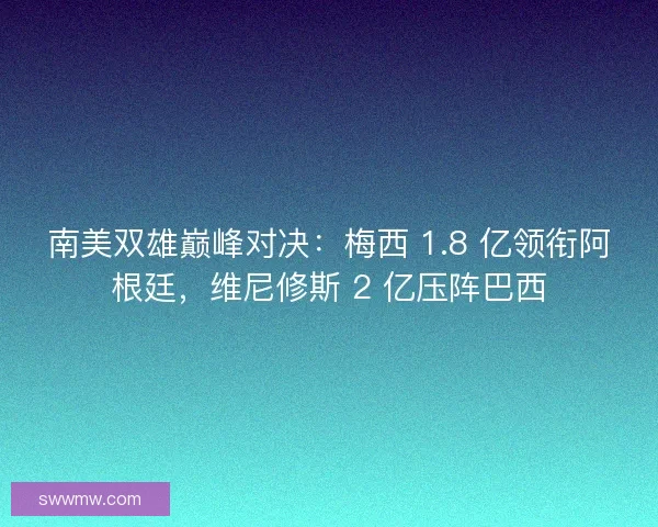 南美双雄巅峰对决：梅西 1.8 亿领衔阿根廷，维尼修斯 2 亿压阵巴西