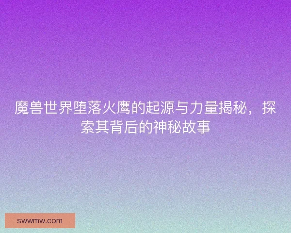 魔兽世界堕落火鹰的起源与力量揭秘，探索其背后的神秘故事