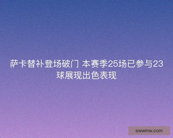 萨卡替补登场破门 本赛季25场已参与23球展现出色表现