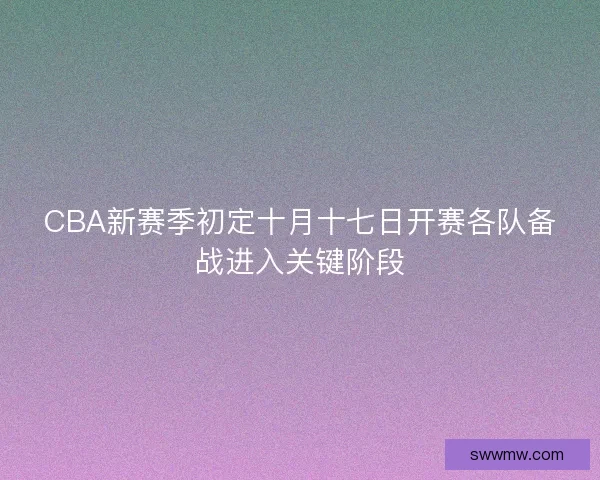 CBA新赛季初定十月十七日开赛各队备战进入关键阶段