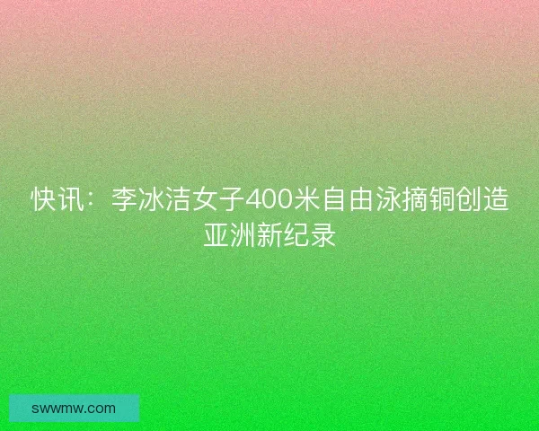 快讯：李冰洁女子400米自由泳摘铜创造亚洲新纪录