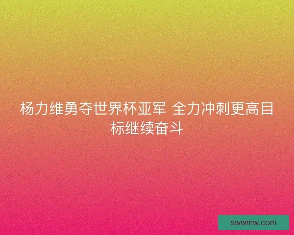 杨力维勇夺世界杯亚军 全力冲刺更高目标继续奋斗