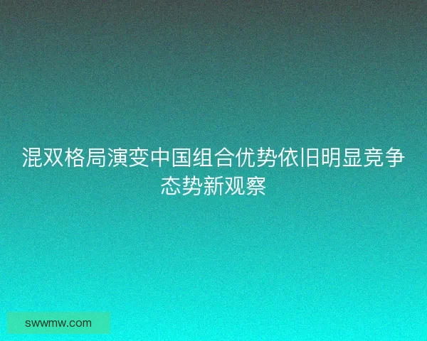 混双格局演变中国组合优势依旧明显竞争态势新观察