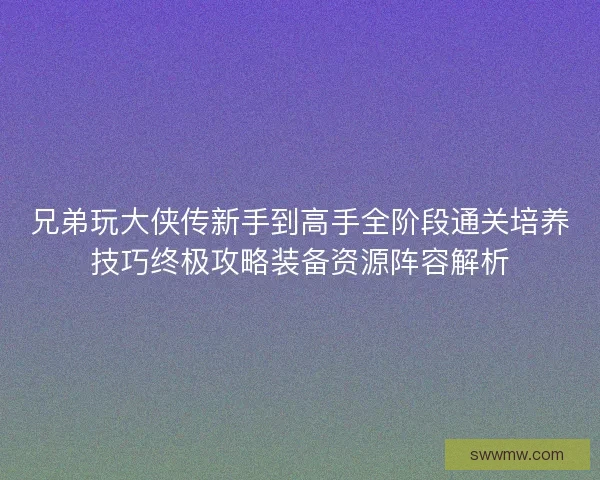 兄弟玩大侠传新手到高手全阶段通关培养技巧终极攻略装备资源阵容解析