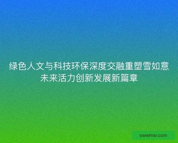 绿色人文与科技环保深度交融重塑雪如意未来活力创新发展新篇章