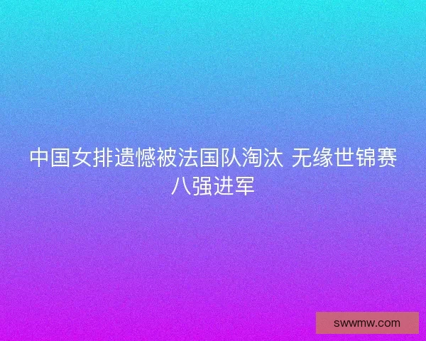 中国女排遗憾被法国队淘汰 无缘世锦赛八强进军