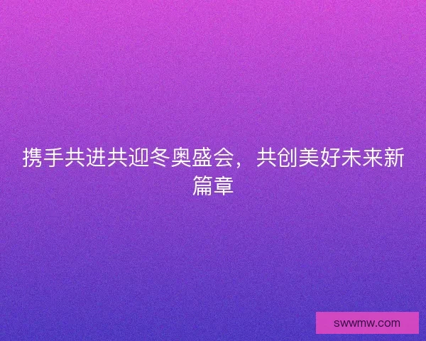 携手共进共迎冬奥盛会，共创美好未来新篇章