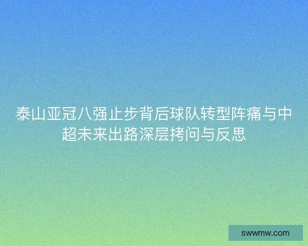 泰山亚冠八强止步背后球队转型阵痛与中超未来出路深层拷问与反思