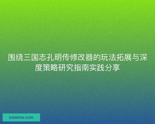 围绕三国志孔明传修改器的玩法拓展与深度策略研究指南实践分享