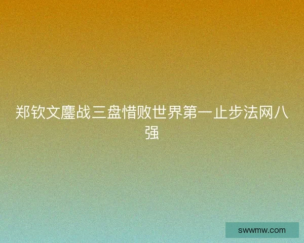 郑钦文鏖战三盘惜败世界第一止步法网八强