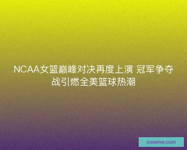 NCAA女篮巅峰对决再度上演 冠军争夺战引燃全美篮球热潮