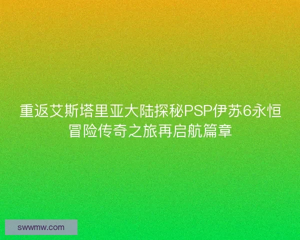 重返艾斯塔里亚大陆探秘PSP伊苏6永恒冒险传奇之旅再启航篇章