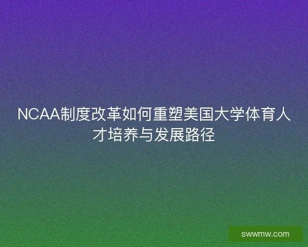 NCAA制度改革如何重塑美国大学体育人才培养与发展路径