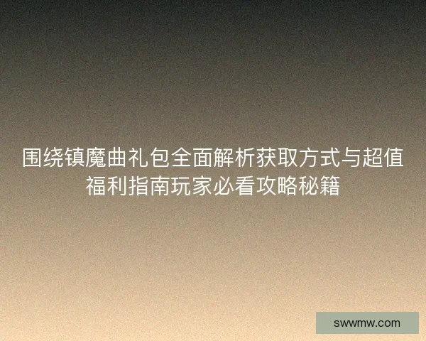 围绕镇魔曲礼包全面解析获取方式与超值福利指南玩家必看攻略秘籍