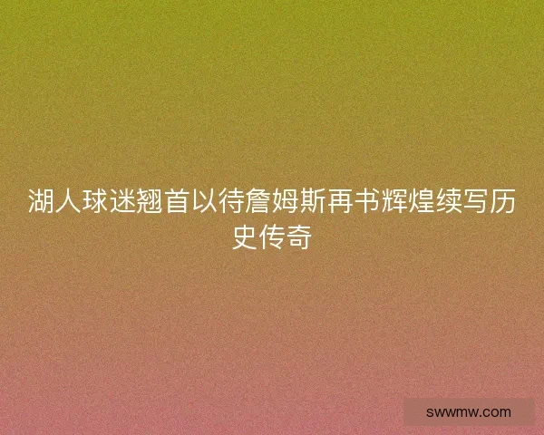 湖人球迷翘首以待詹姆斯再书辉煌续写历史传奇