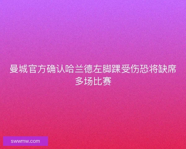 曼城官方确认哈兰德左脚踝受伤恐将缺席多场比赛