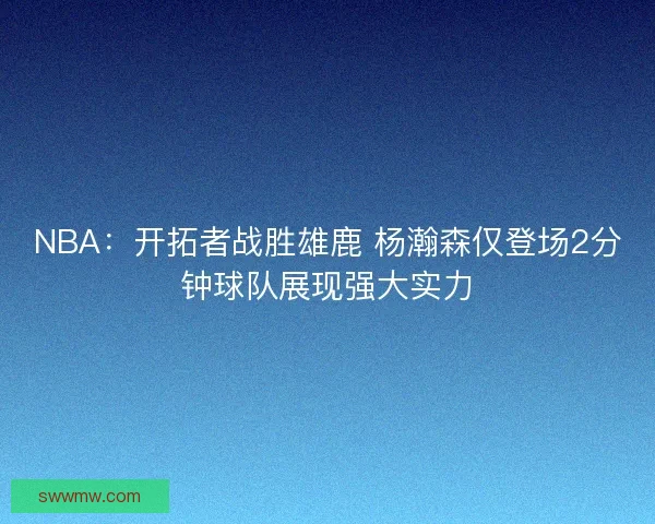 NBA：开拓者战胜雄鹿 杨瀚森仅登场2分钟球队展现强大实力