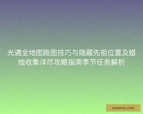 光遇全地图跑图技巧与隐藏先祖位置及蜡烛收集详尽攻略指南季节任务解析