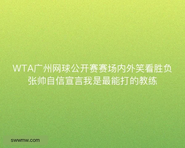 WTA广州网球公开赛赛场内外笑看胜负张帅自信宣言我是最能打的教练