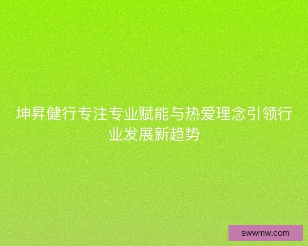 坤昇健行专注专业赋能与热爱理念引领行业发展新趋势