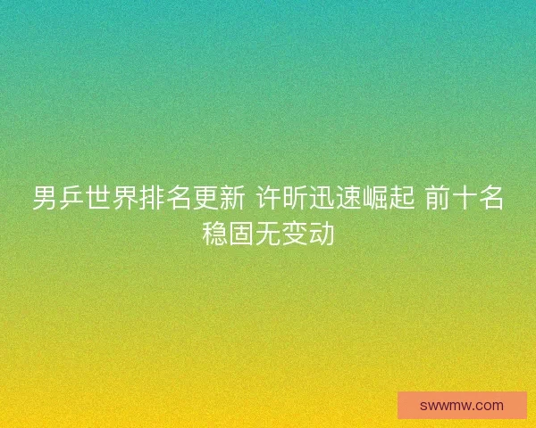 男乒世界排名更新 许昕迅速崛起 前十名稳固无变动